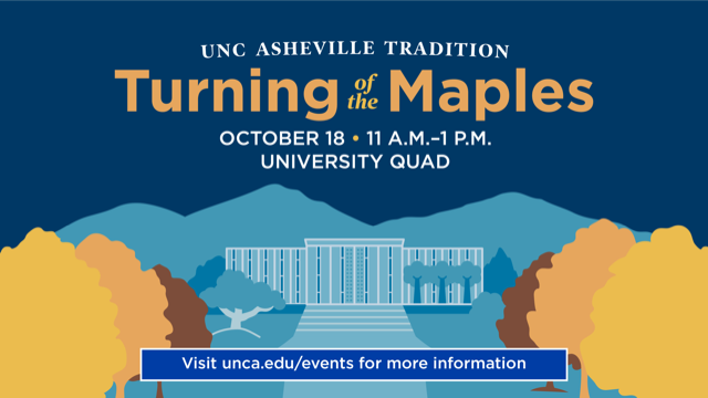 63345949-A280-4AE0-858E-3689CBC97890 UNC Asheville Tradition. Turning of the Maples. October 18, 11 A.M.-1 P.M. University Quad. Visit unca.edu/events for more information